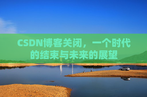 CSDN博客关闭，一个时代的结束与未来的展望